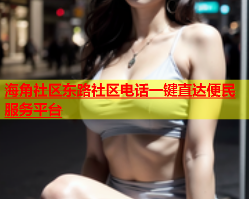 海角社区东路社区电话一键直达便民服务平台  第1张