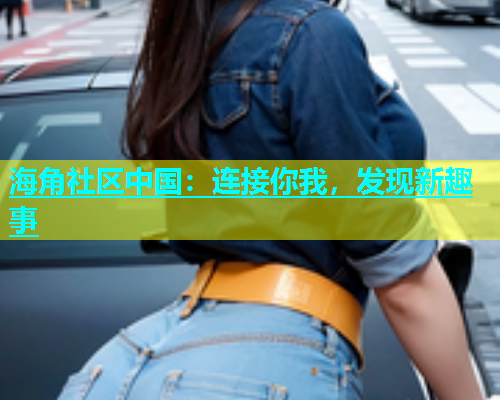 海角社区中国：连接你我，发现新趣事  第1张