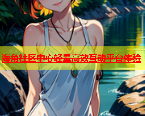 海角社区中心轻量高效互动平台体验  第1张