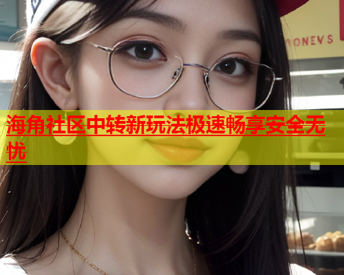 海角社区中转新玩法极速畅享安全无忧  第2张