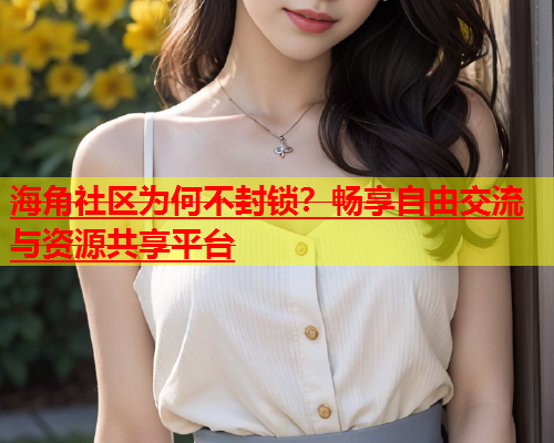 海角社区为何不封锁？畅享自由交流与资源共享平台  第2张