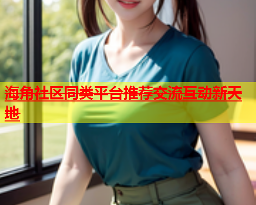 海角社区同类平台推荐交流互动新天地  第1张