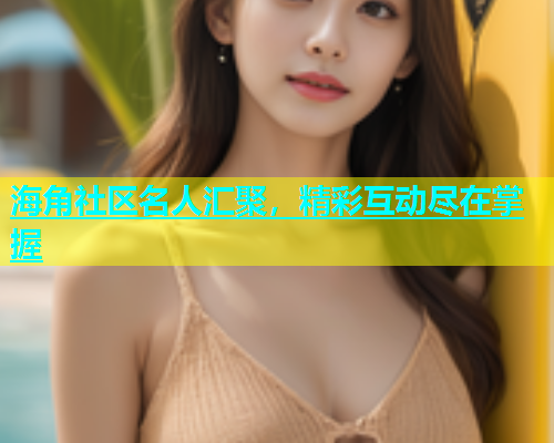 海角社区名人汇聚，精彩互动尽在掌握  第1张