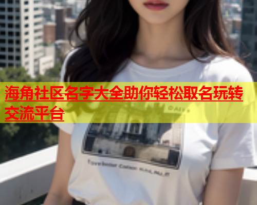 海角社区名字大全助你轻松取名玩转交流平台  第1张