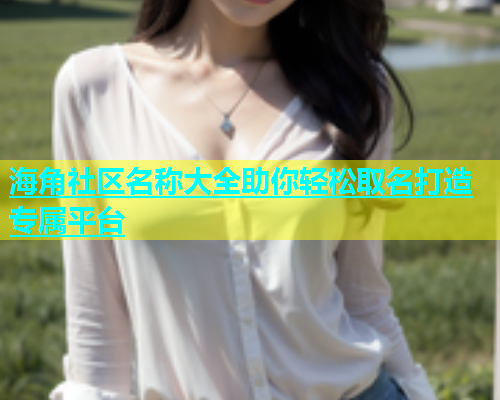 海角社区名称大全助你轻松取名打造专属平台  第1张