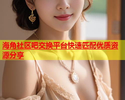 海角社区吧交换平台快速匹配优质资源分享  第1张