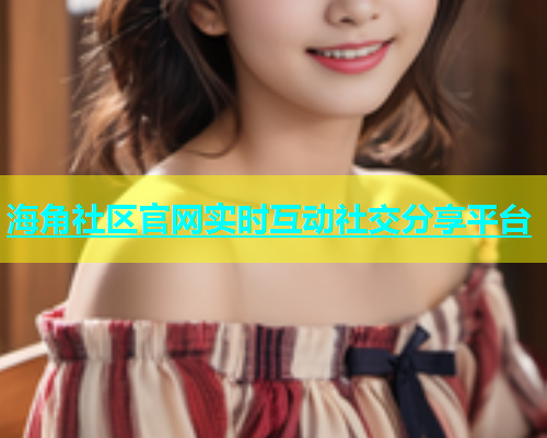 海角社区官网实时互动社交分享平台  第1张
