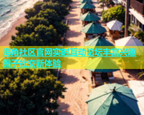 海角社区官网实时互动论坛丰富兴趣圈子社交新体验  第1张