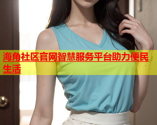 海角社区官网智慧服务平台助力便民生活  第1张