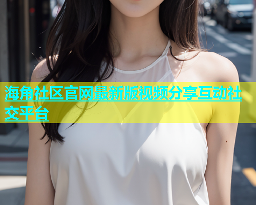 海角社区官网最新版视频分享互动社交平台  第2张