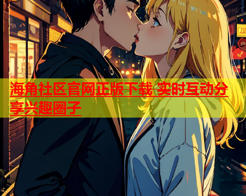 海角社区官网正版下载 实时互动分享兴趣圈子  第1张