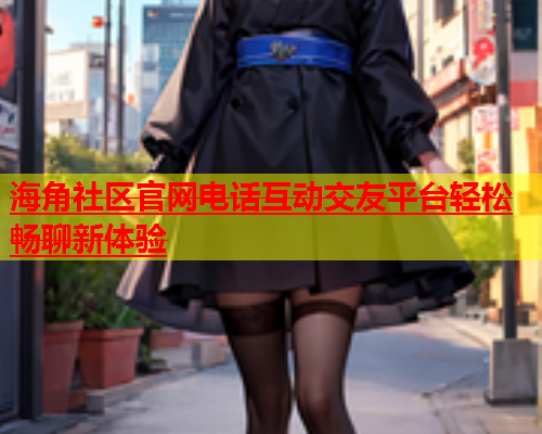 海角社区官网电话互动交友平台轻松畅聊新体验  第1张