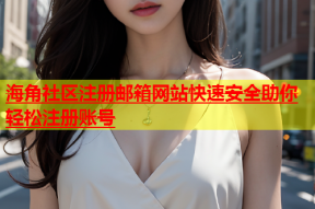 海角社区注册邮箱网站快速安全助你轻松注册账号