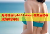 海角社区hj4d73.4op：社交互动与资源共享平台