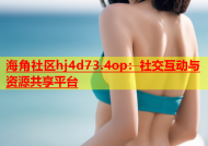 海角社区hj4d73.4op：社交互动与资源共享平台