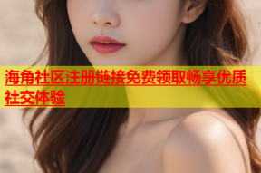 海角社区注册链接免费领取畅享优质社交体验