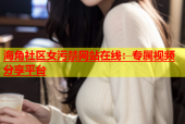 海角社区女污禁网站在线：专属视频分享平台
