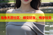 海角天涯社区：结交好友，畅享社交