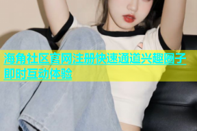 海角社区官网注册快速通道兴趣圈子即时互动体验