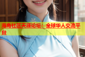 海角社区天涯论坛：全球华人交流平台
