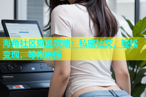 海角社区掘金攻略：私密社交，轻松变现，等你来探