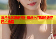 海角社区注册难？快速入门攻略助你轻松畅聊