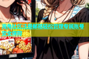 海角社区注册邮箱轻松管理专属账号安全保障