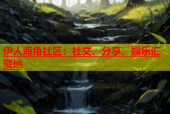 伊人海角社区：社交、分享、娱乐汇聚地