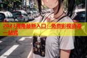 2023海角最新入口：免费影视资源一站式