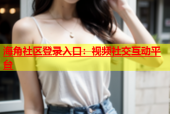 海角社区登录入口：视频社交互动平台