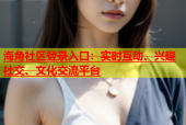 海角社区登录入口：实时互动、兴趣社交、文化交流平台