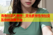 海角社区大事件：文化多样性与社交互动的温暖平台