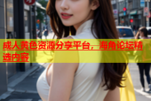 成人黄色资源分享平台，海角论坛精选内容