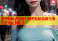 海角社区进不去？探索社区互动与信息分享的新途径