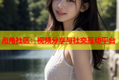 海角社区：视频分享与社交互动平台