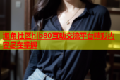 海角社区hjb80互动交流平台精彩内容尽在掌握