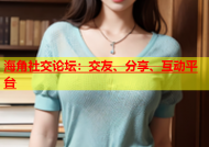 海角社交论坛：交友、分享、互动平台