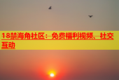 18禁海角社区：免费福利视频、社交互动