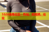 1024海角社区：热帖、短视频、论坛