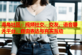 海角社区：视频社交、交友、语音聊天平台，自由表达与真实互动