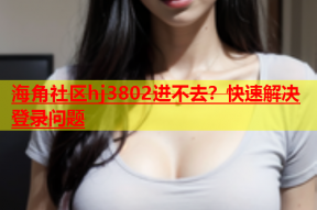 海角社区hj3802进不去？快速解决登录问题