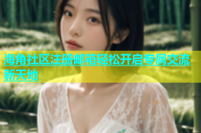 海角社区注册邮箱轻松开启专属交流新天地