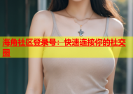 海角社区登录号：快速连接你的社交圈