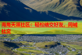 海角天涯社区：轻松结交好友，同城社交