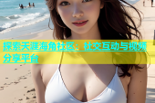探索天涯海角社区：社交互动与视频分享平台