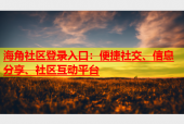 海角社区登录入口：便捷社交、信息分享、社区互动平台