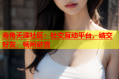 海角天涯社区：社交互动平台，结交好友，畅所欲言