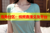 海角社区：视频直播交友平台