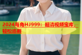 2024海角HJ999：超清视频宝库，轻松追剧