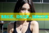 海角社区：轻松交友，拓展社交圈